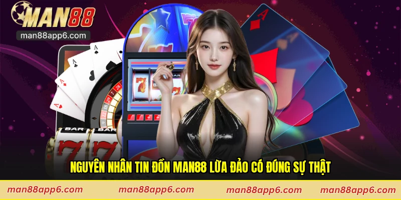 Nguyên nhân tin đồn Man88 lừa đảo có đúng sự thật